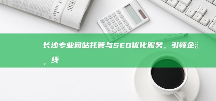 长沙专业网站托管与SEO优化服务，引领企业线上增长新篇章